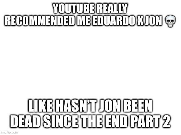 YOUTUBE REALLY RECOMMENDED ME EDUARDO X JON 💀; LIKE HASN’T JON BEEN DEAD SINCE THE END PART 2 | made w/ Imgflip meme maker