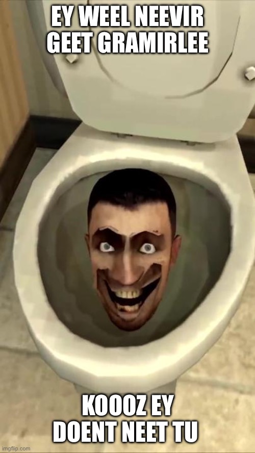 Skibidi toilet | EY WEEL NEEVIR GEET GRAMIRLEE; KOOOZ EY DOENT NEET TU | image tagged in skibidi toilet | made w/ Imgflip meme maker