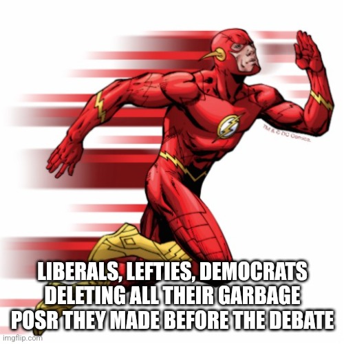 The flash | LIBERALS, LEFTIES, DEMOCRATS DELETING ALL THEIR GARBAGE POSR THEY MADE BEFORE THE DEBATE | image tagged in the flash | made w/ Imgflip meme maker