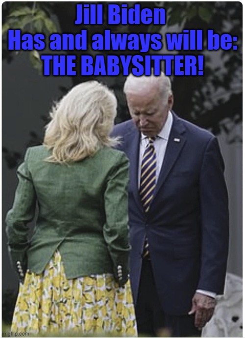 Jill Biden is THE Babysitter! | Jill Biden 
Has and always will be:
THE BABYSITTER! | image tagged in jill scolds joe biden and he pouts,democrats,babysitter | made w/ Imgflip meme maker