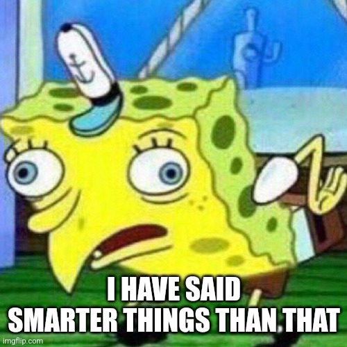 triggerpaul | I HAVE SAID SMARTER THINGS THAN THAT | image tagged in triggerpaul | made w/ Imgflip meme maker