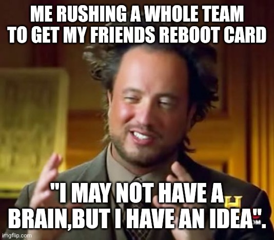 No Brain Stupid Ideas | ME RUSHING A WHOLE TEAM TO GET MY FRIENDS REBOOT CARD; "I MAY NOT HAVE A BRAIN,BUT I HAVE AN IDEA". | image tagged in memes,ancient aliens | made w/ Imgflip meme maker