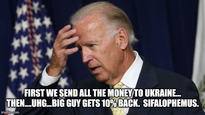 Joe Biden worries | FIRST WE SEND ALL THE MONEY TO UKRAINE... THEN....UHG...BIG GUY GETS 10% BACK.  SIFALOPHEMUS. | image tagged in joe biden worries | made w/ Imgflip meme maker