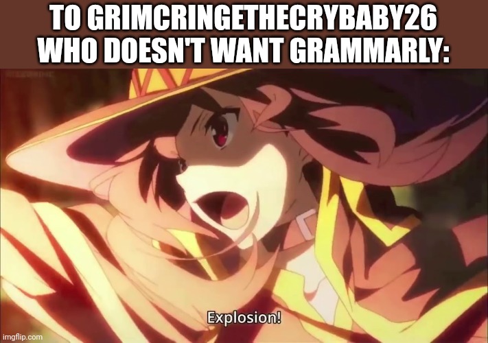 Megumin Konosuba Explosion! | TO GRIMCRINGETHECRYBABY26 WHO DOESN'T WANT GRAMMARLY: | image tagged in megumin konosuba explosion | made w/ Imgflip meme maker