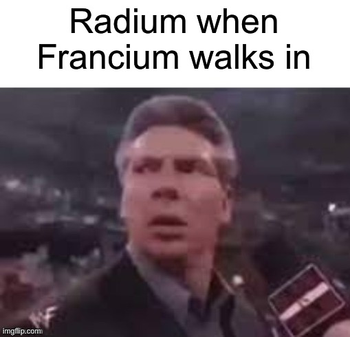 x when x walks in | Radium when Francium walks in | image tagged in x when x walks in | made w/ Imgflip meme maker
