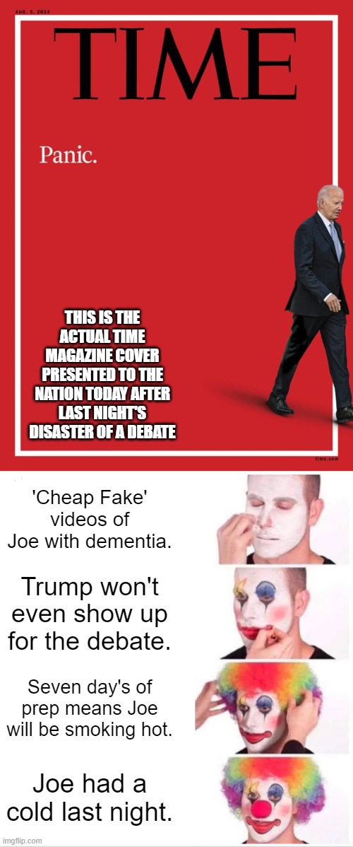 Don't be shy leftists. Present your excuses and denials of reality in an orderly fashion. | THIS IS THE ACTUAL TIME MAGAZINE COVER PRESENTED TO THE NATION TODAY AFTER LAST NIGHT'S DISASTER OF A DEBATE; 'Cheap Fake' videos of Joe with dementia. Trump won't even show up for the debate. Seven day's of prep means Joe will be smoking hot. Joe had a cold last night. | image tagged in clown applying makeup | made w/ Imgflip meme maker