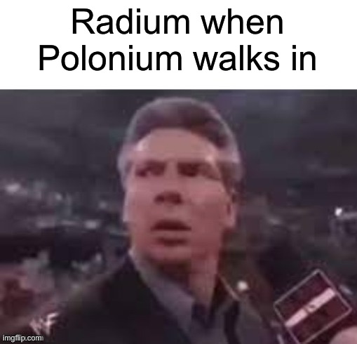 If you get the joke you have earned my respect | Radium when Polonium walks in | image tagged in x when x walks in | made w/ Imgflip meme maker