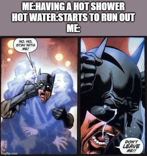 i dont know if this is truely relatable but here it is anyway | ME:HAVING A HOT SHOWER
HOT WATER:STARTS TO RUN OUT
ME: | image tagged in batman don't leave me | made w/ Imgflip meme maker