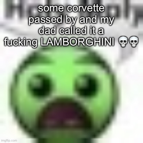 holy moly | some corvette passed by and my dad called it a fucking LAMBORGHINI 💀💀 | image tagged in holy moly | made w/ Imgflip meme maker