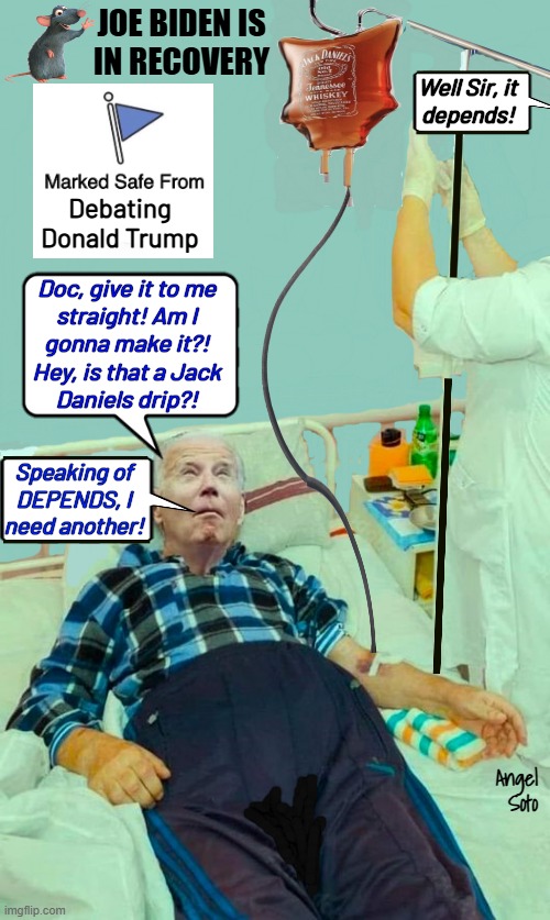 Biden is in recovery after debating Trump | JOE BIDEN IS
IN RECOVERY; Well Sir, it
depends! Debating
Donald Trump; Doc, give it to me
straight! Am I
gonna make it?!
Hey, is that a Jack
Daniels drip?! Speaking of
DEPENDS, I
need another! Angel Soto | image tagged in joe biden,donald trump,depends,presidential debate,jack daniels,marked safe from | made w/ Imgflip meme maker