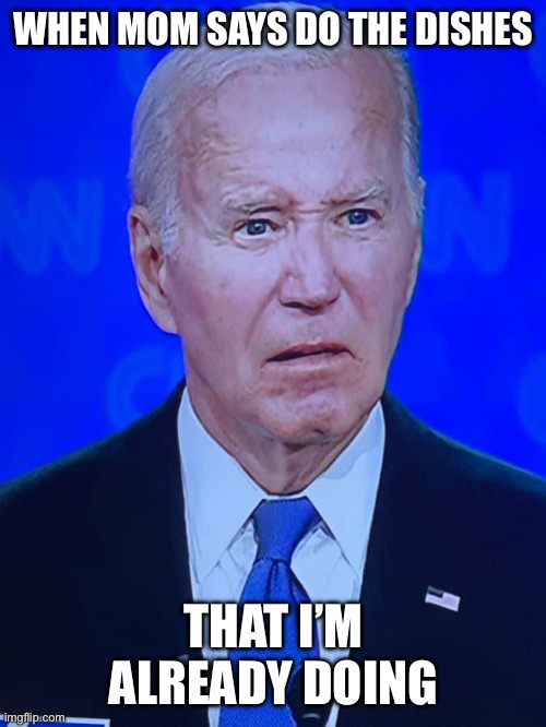 Yup | WHEN MOM SAYS DO THE DISHES; THAT I’M ALREADY DOING | image tagged in joe biden,yup | made w/ Imgflip meme maker