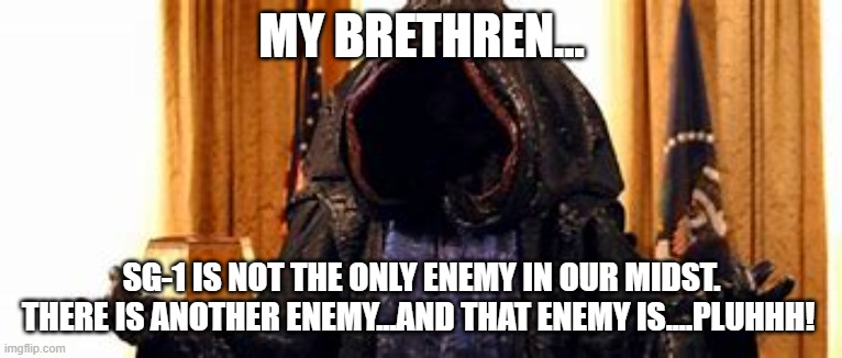 MY BRETHREN... SG-1 IS NOT THE ONLY ENEMY IN OUR MIDST. THERE IS ANOTHER ENEMY...AND THAT ENEMY IS....PLUHHH! | made w/ Imgflip meme maker