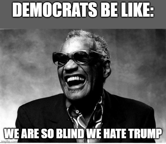 Democrats have so much hatred for trump, they are blind to it. | DEMOCRATS BE LIKE:; WE ARE SO BLIND WE HATE TRUMP | image tagged in ray charles,democrats,joe biden,hate,blind | made w/ Imgflip meme maker