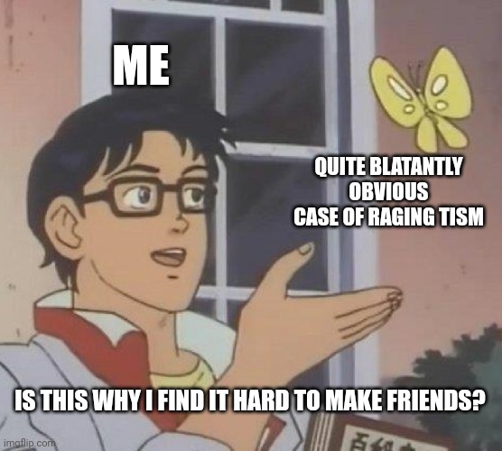 Is This A Pigeon Meme | ME; QUITE BLATANTLY OBVIOUS CASE OF RAGING TISM; IS THIS WHY I FIND IT HARD TO MAKE FRIENDS? | image tagged in memes,is this a pigeon | made w/ Imgflip meme maker