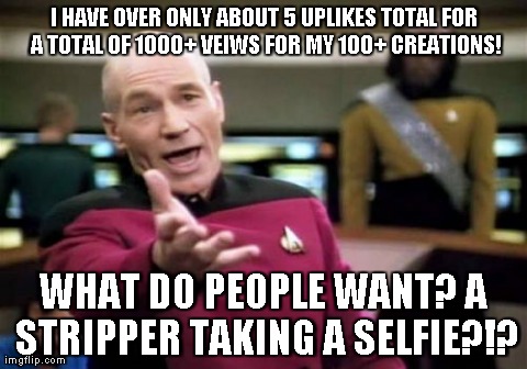 Picard Wtf | I HAVE OVER ONLY ABOUT 5 UPLIKES TOTAL FOR A TOTAL OF 1000+ VEIWS FOR MY 100+ CREATIONS! WHAT DO PEOPLE WANT? A STRIPPER TAKING A SELFIE?!? | image tagged in memes,picard wtf | made w/ Imgflip meme maker
