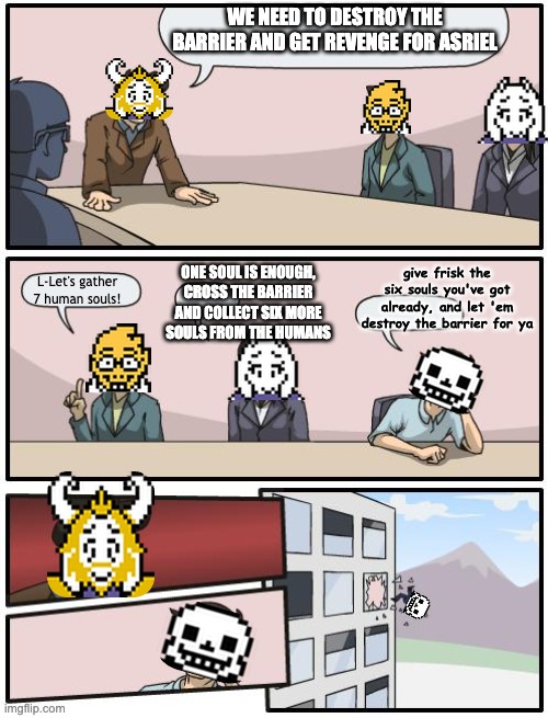 oop | WE NEED TO DESTROY THE BARRIER AND GET REVENGE FOR ASRIEL; give frisk the six souls you've got already, and let 'em destroy the barrier for ya; ONE SOUL IS ENOUGH, CROSS THE BARRIER AND COLLECT SIX MORE SOULS FROM THE HUMANS; L-Let's gather 7 human souls! | image tagged in boardroom suggestion | made w/ Imgflip meme maker