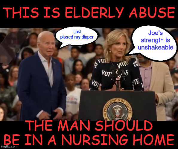Elderly abuse | THIS IS ELDERLY ABUSE; I just pissed my diaper; Joe's strength is unshakeable; THE MAN SHOULD BE IN A NURSING HOME | image tagged in elderly abuse,dementia joe,should be in nursing home | made w/ Imgflip meme maker