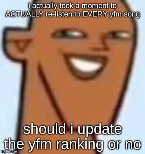 justin | i actually took a moment to ACTUALLY re-listen to EVERY yfm song; should i update the yfm ranking or no | image tagged in justin | made w/ Imgflip meme maker