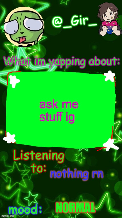 Gir's temp | ask me stuff ig; nothing rn; NORMAL | image tagged in gir's temp | made w/ Imgflip meme maker
