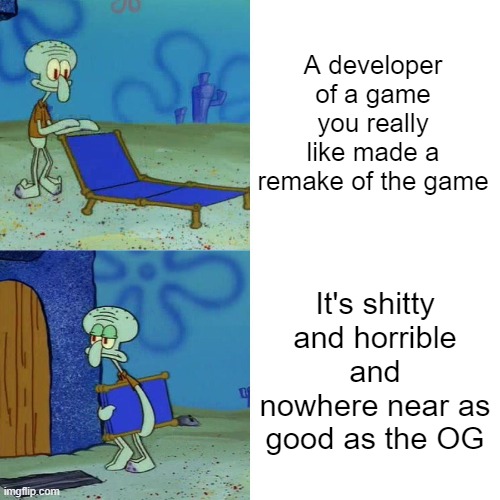 Even worse if they abandon the OG to work on the remake.. | A developer of a game you really like made a remake of the game; It's shitty and horrible and nowhere near as good as the OG | image tagged in squidward chair | made w/ Imgflip meme maker