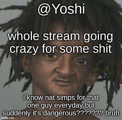 yoshi's cursed mugshot temp | whole stream going crazy for some shit; i know nat simps for that one guy everyday but suddenly it's dangerous??????? bruh | image tagged in yoshi's cursed mugshot temp | made w/ Imgflip meme maker