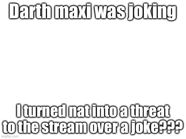 Darth maxi was joking; I turned nat into a threat to the stream over a joke??? | made w/ Imgflip meme maker