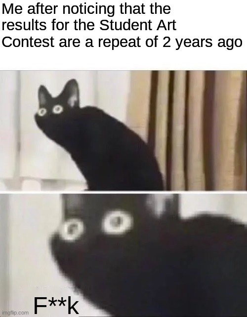 Lord plz help me... | Me after noticing that the results for the Student Art Contest are a repeat of 2 years ago; F**k | image tagged in oh no black cat | made w/ Imgflip meme maker