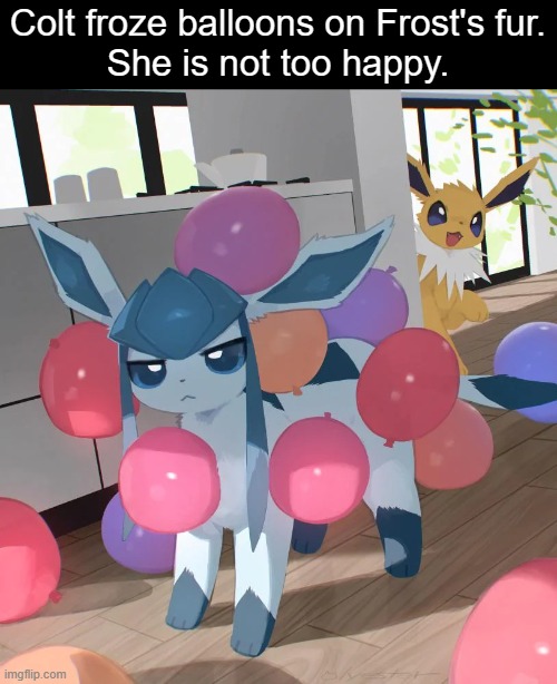 the gleg is unamused | Colt froze balloons on Frost's fur.
She is not too happy. | image tagged in jolteon,glaceon,frost,colt | made w/ Imgflip meme maker
