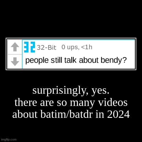 surprisingly, yes. there are so many videos about batim/batdr in 2024 | | image tagged in funny,demotivationals | made w/ Imgflip demotivational maker