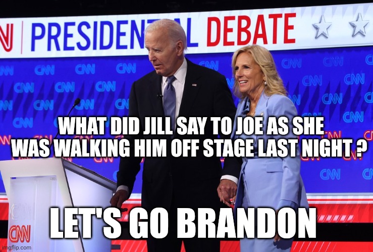 Joe biden | WHAT DID JILL SAY TO JOE AS SHE WAS WALKING HIM OFF STAGE LAST NIGHT ? LET'S GO BRANDON | image tagged in presidential debate | made w/ Imgflip meme maker
