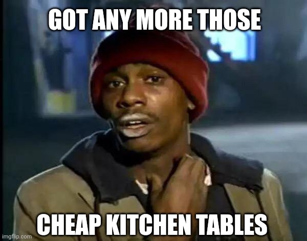 Y'all Got Any More Of That Meme | GOT ANY MORE THOSE CHEAP KITCHEN TABLES | image tagged in memes,y'all got any more of that | made w/ Imgflip meme maker