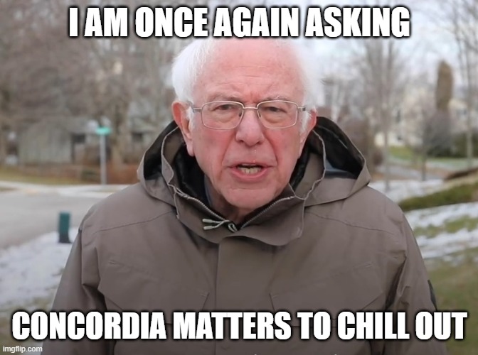 Concordia Matters Chill Out | I AM ONCE AGAIN ASKING; CONCORDIA MATTERS TO CHILL OUT | image tagged in bernie sanders once again asking | made w/ Imgflip meme maker