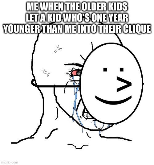 Dry eyes guys, dry eyes | ME WHEN THE OLDER KIDS LET A KID WHO'S ONE YEAR YOUNGER THAN ME INTO THEIR CLIQUE | image tagged in pretending to be happy hiding crying behind a mask | made w/ Imgflip meme maker