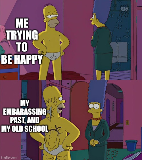 Homer Simpson's Back Fat | ME TRYING TO BE HAPPY; MY EMBARASSING PAST, AND MY OLD SCHOOL | image tagged in homer simpson's back fat | made w/ Imgflip meme maker