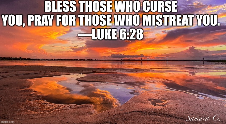 BLESS THOSE WHO CURSE YOU, PRAY FOR THOSE WHO MISTREAT YOU.
—LUKE 6:28 | made w/ Imgflip meme maker