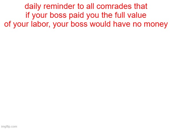 comrades you must know | daily reminder to all comrades that if your boss paid you the full value of your labor, your boss would have no money | image tagged in comrade,communist,communism,leftist,socialism | made w/ Imgflip meme maker