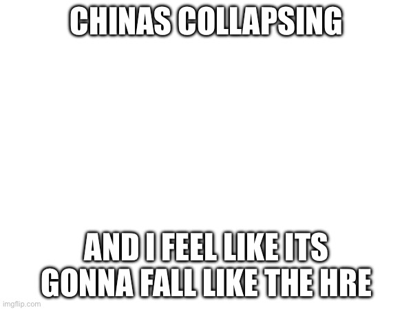 CHINAS COLLAPSING; AND I FEEL LIKE ITS GONNA FALL LIKE THE HRE | made w/ Imgflip meme maker