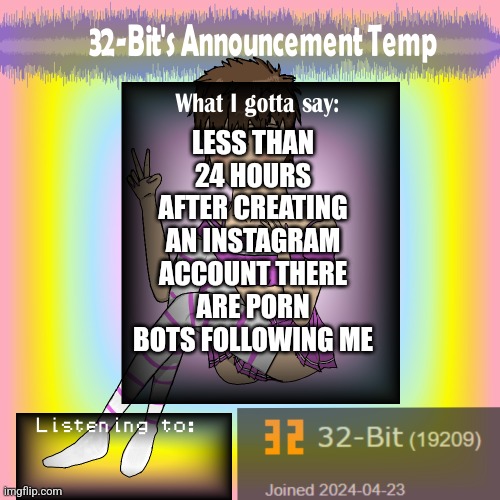 ㅤ | LESS THAN 24 HOURS AFTER CREATING AN INSTAGRAM ACCOUNT THERE ARE PORN BOTS FOLLOWING ME | image tagged in 32-bit's announcement template | made w/ Imgflip meme maker