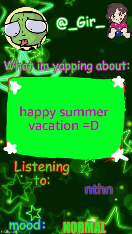 Gir's temp | happy summer vacation =D; nthn; NORMAL | image tagged in gir's temp | made w/ Imgflip meme maker