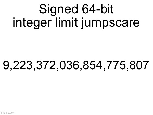 Signed 64-bit integer limit jumpscare; 9,223,372,036,854,775,807 | made w/ Imgflip meme maker