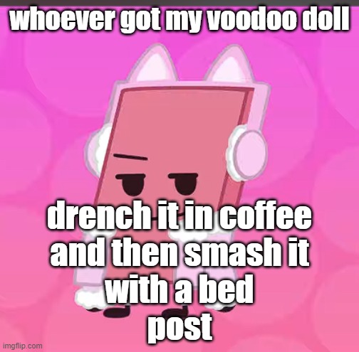 catgirl eraser | whoever got my voodoo doll; drench it in coffee
and then smash it
with a bed
post | image tagged in catgirl eraser | made w/ Imgflip meme maker