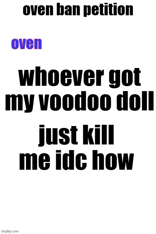 oven ban petiton (sign if you like megasized cocks) | whoever got my voodoo doll; just kill me idc how | image tagged in oven ban petiton sign if you like megasized cocks | made w/ Imgflip meme maker