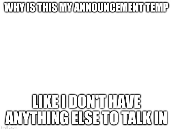 WHY IS THIS MY ANNOUNCEMENT TEMP; LIKE I DON'T HAVE ANYTHING ELSE TO TALK IN | made w/ Imgflip meme maker