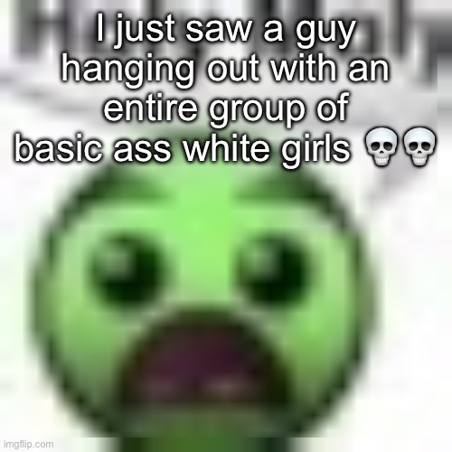 holy moly | I just saw a guy hanging out with an entire group of basic ass white girls 💀💀 | image tagged in holy moly | made w/ Imgflip meme maker