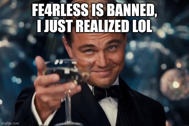 Leonardo Dicaprio Cheers Meme | FE4RLESS IS BANNED, I JUST REALIZED LOL | image tagged in memes,leonardo dicaprio cheers | made w/ Imgflip meme maker