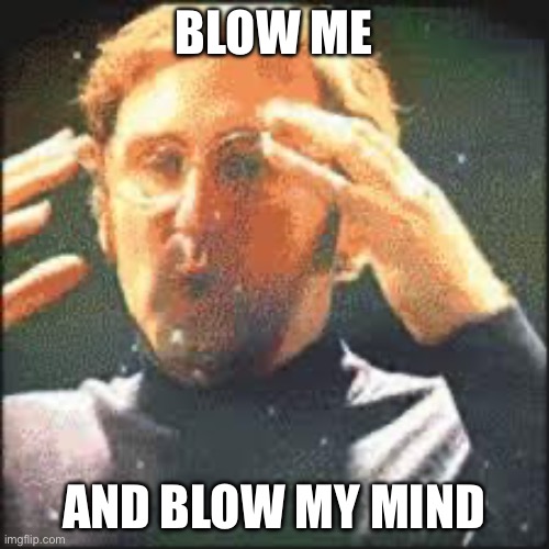 Mind Blown | BLOW ME AND BLOW MY MIND | image tagged in mind blown | made w/ Imgflip meme maker