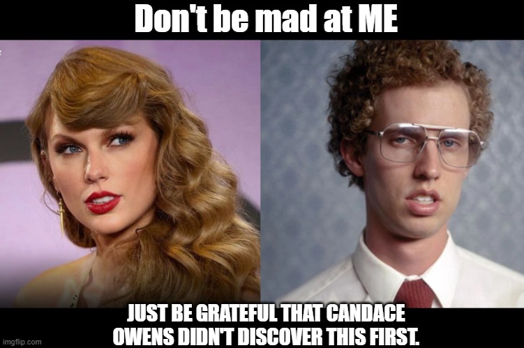 Taylor Swift | Don't be mad at ME; JUST BE GRATEFUL THAT CANDACE OWENS DIDN'T DISCOVER THIS FIRST. | image tagged in taylor swift,taylor swiftie,napoleon dynamite | made w/ Imgflip meme maker