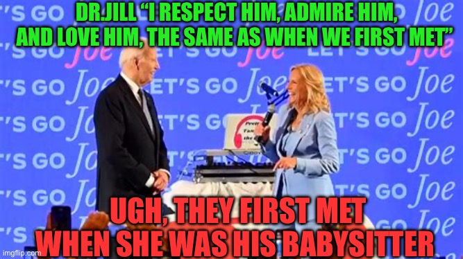 Dr. Jill exposed | DR.JILL “I RESPECT HIM, ADMIRE HIM, AND LOVE HIM, THE SAME AS WHEN WE FIRST MET”; UGH, THEY FIRST MET WHEN SHE WAS HIS BABYSITTER | image tagged in gifs,biden,first lady,democrats,perverts | made w/ Imgflip meme maker