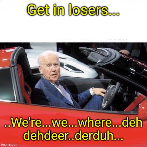 Get in...der... | Get in losers... ..We're...we...where...deh dehdeer..derduh... | image tagged in corvette joe | made w/ Imgflip meme maker