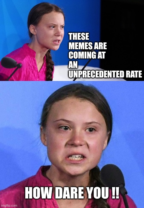 THESE MEMES ARE COMING AT AN UNPRECEDENTED RATE HOW DARE YOU !! | image tagged in greta thunberg stolen dreams,greta thunberg angry | made w/ Imgflip meme maker